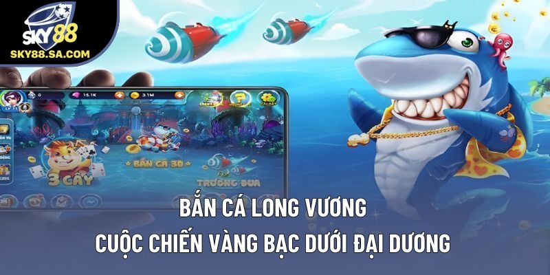 Bắn Cá Long Vương - Cuộc Chiến Vàng Bạc Dưới Đại Dương