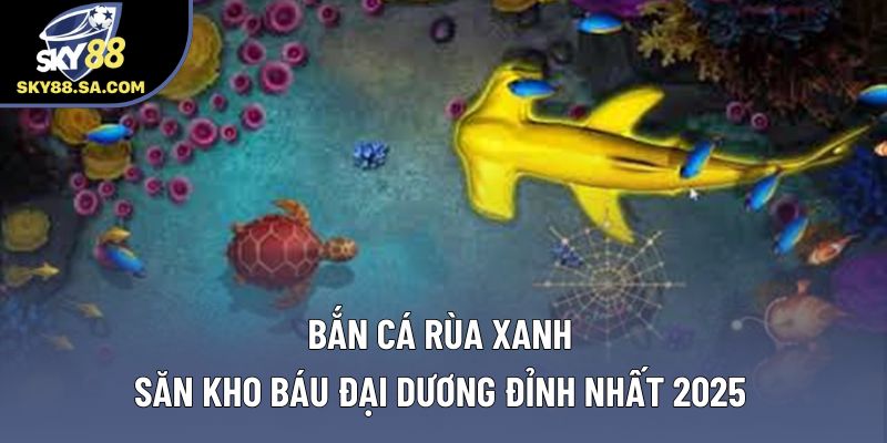 Bắn Cá Rùa Xanh - Săn Kho Báu Đại Dương Đỉnh Nhất 2025