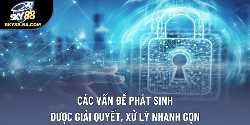 Các vấn đề phát sinh được giải quyết, xử lý nhanh gọn