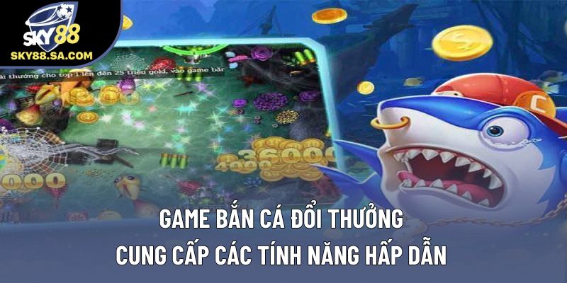 Game bắn cá đổi thưởng cung cấp các tính năng hấp dẫn