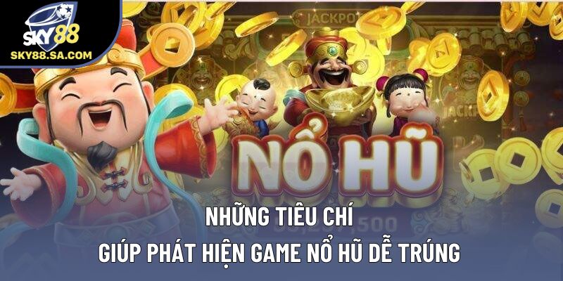 Những tiêu chí giúp phát hiện game nổ hũ dễ trúng
